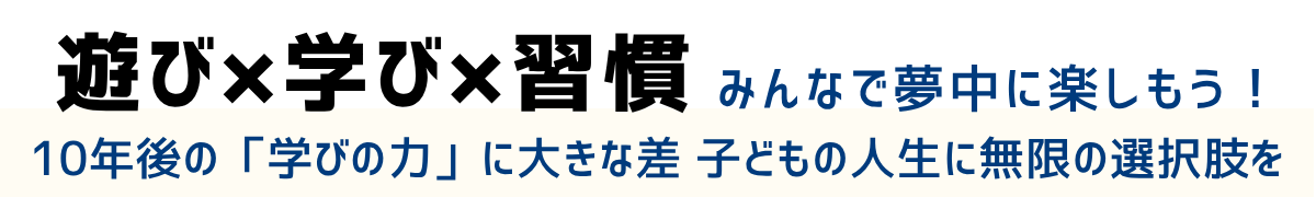 遊び×学び×習慣 みんなで夢中に楽しもう！10年後の「学びの力」に大きな差 子どもの人生に無限の選択肢を